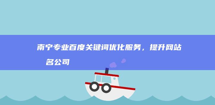 南宁专业百度关键词优化服务，提升网站排名公司